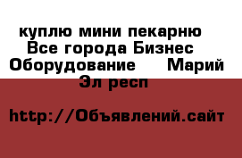 куплю мини-пекарню - Все города Бизнес » Оборудование   . Марий Эл респ.